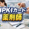 HPKIカードを薬剤師が取得するには？費用や申請を解説