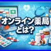 オンライン薬局とは？ 仕組みから転職事情まで徹底解説