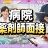 病院の薬剤師面接で内定を得る対策！志望動機や質問例を解説