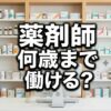 薬剤師は何歳まで働ける？定年のリアルと60代・70代の働き方